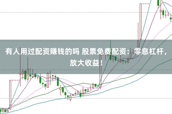 有人用过配资赚钱的吗 股票免费配资：零息杠杆，放大收益！