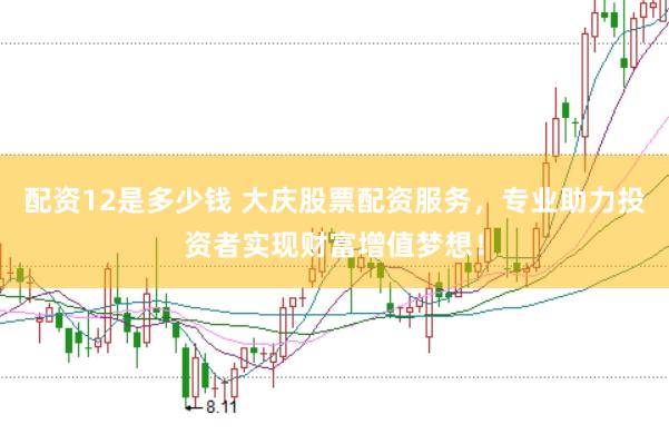 配资12是多少钱 大庆股票配资服务，专业助力投资者实现财富增值梦想！