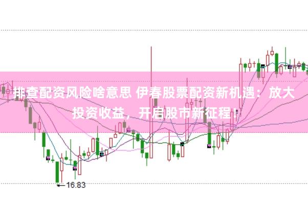 排查配资风险啥意思 伊春股票配资新机遇：放大投资收益，开启股市新征程！