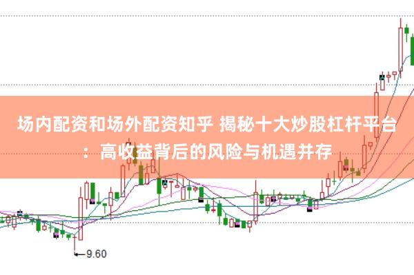场内配资和场外配资知乎 揭秘十大炒股杠杆平台：高收益背后的风险与机遇并存