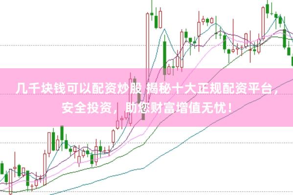 几千块钱可以配资炒股 揭秘十大正规配资平台，安全投资，助您财富增值无忧！