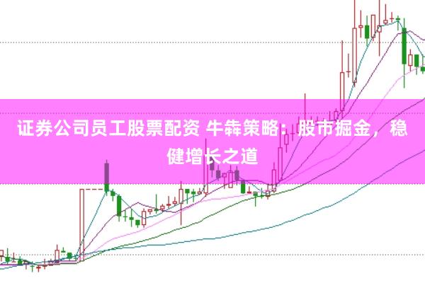 证券公司员工股票配资 牛犇策略：股市掘金，稳健增长之道