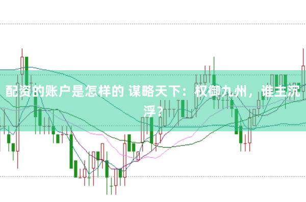 配资的账户是怎样的 谋略天下：权御九州，谁主沉浮？