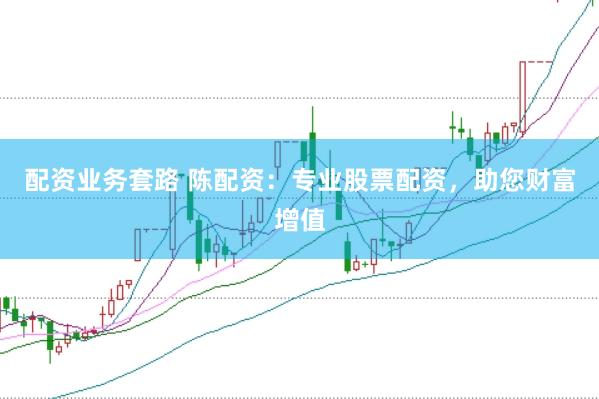 配资业务套路 陈配资：专业股票配资，助您财富增值