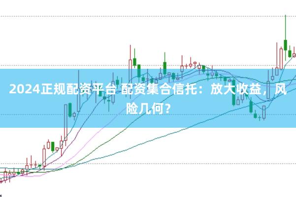 2024正规配资平台 配资集合信托：放大收益，风险几何？