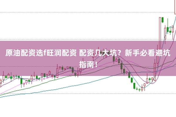 原油配资选f旺润配资 配资几大坑？新手必看避坑指南！