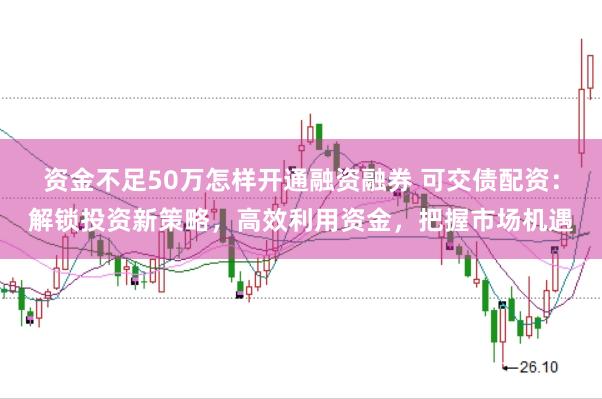 资金不足50万怎样开通融资融券 可交债配资：解锁投资新策略，高效利用资金，把握市场机遇