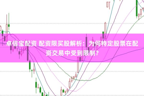 卓信宝配资 配资限买股解析：为何特定股票在配资交易中受到限制？