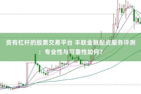 资有杠杆的股票交易平台 丰联金融配资服务评测：专业性与可靠性如何？