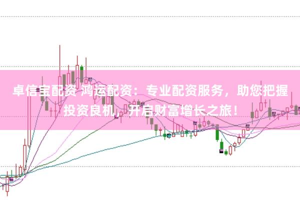 卓信宝配资 鸿运配资：专业配资服务，助您把握投资良机，开启财富增长之旅！