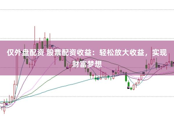 仅外盘配资 股票配资收益：轻松放大收益，实现财富梦想