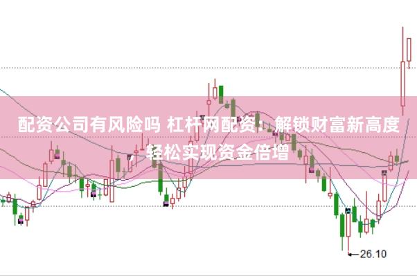 配资公司有风险吗 杠杆网配资：解锁财富新高度，轻松实现资金倍增