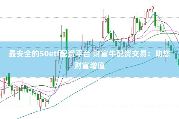 最安全的50etf配资平台 财富牛配资交易：助您财富增值