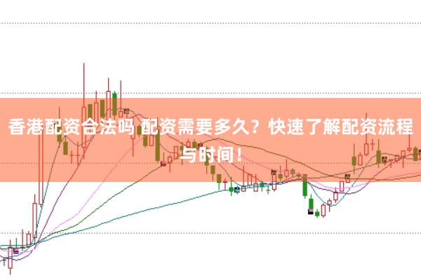 香港配资合法吗 配资需要多久？快速了解配资流程与时间！