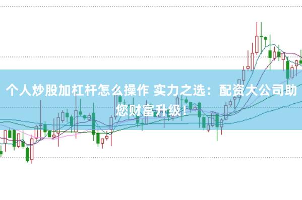 个人炒股加杠杆怎么操作 实力之选：配资大公司助您财富升级！