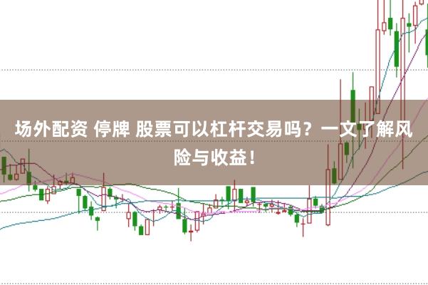 场外配资 停牌 股票可以杠杆交易吗？一文了解风险与收益！