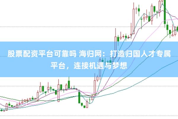 股票配资平台可靠吗 海归网：打造归国人才专属平台，连接机遇与梦想