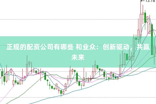 正规的配资公司有哪些 和业众：创新驱动，共赢未来