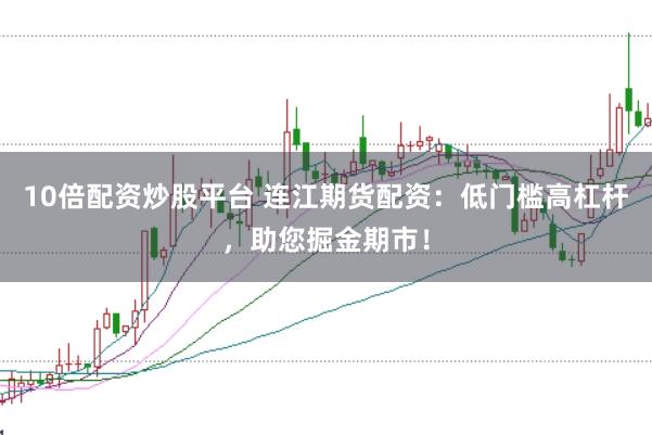 10倍配资炒股平台 连江期货配资：低门槛高杠杆，助您掘金期市！