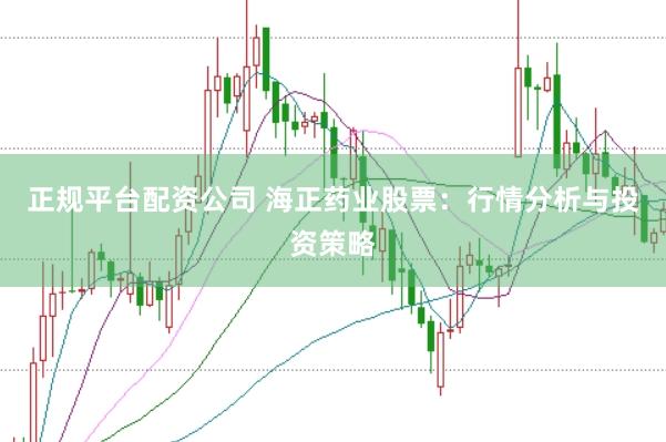 正规平台配资公司 海正药业股票：行情分析与投资策略