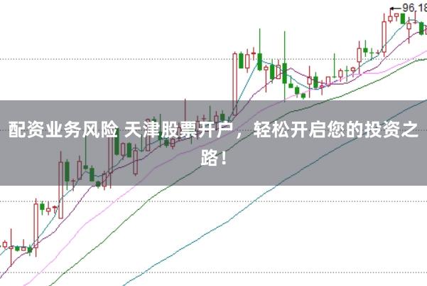 配资业务风险 天津股票开户，轻松开启您的投资之路！