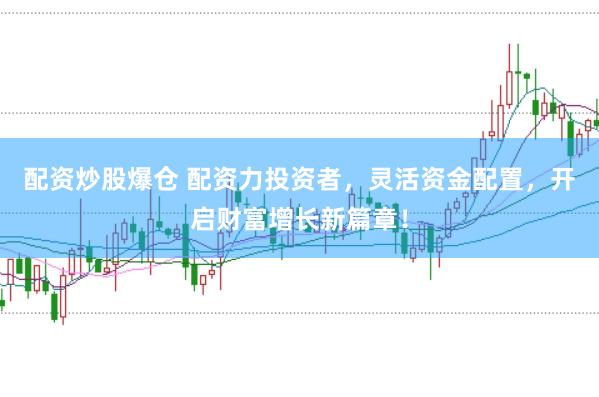 配资炒股爆仓 配资力投资者，灵活资金配置，开启财富增长新篇章！
