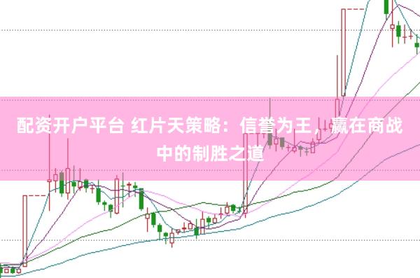 配资开户平台 红片天策略：信誉为王，赢在商战中的制胜之道