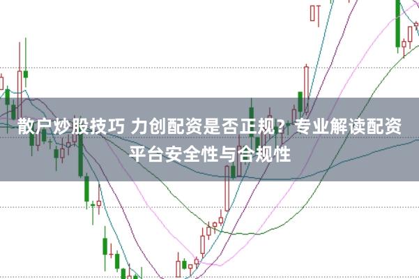 散户炒股技巧 力创配资是否正规？专业解读配资平台安全性与合规性