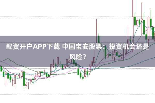 配资开户APP下载 中国宝安股票：投资机会还是风险？