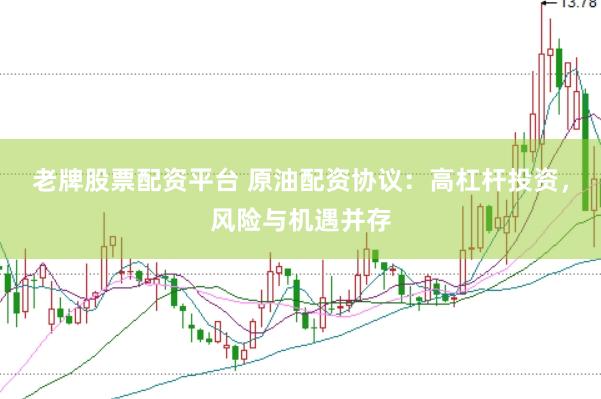 老牌股票配资平台 原油配资协议：高杠杆投资，风险与机遇并存