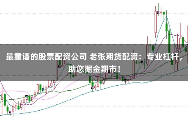 最靠谱的股票配资公司 老张期货配资：专业杠杆，助您掘金期市！