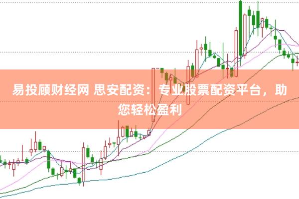 易投顾财经网 思安配资：专业股票配资平台，助您轻松盈利