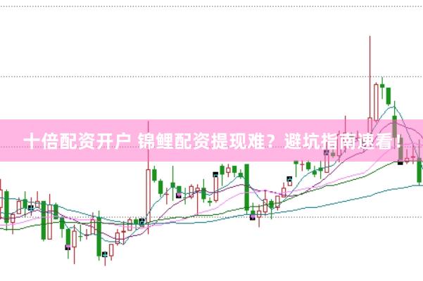 十倍配资开户 锦鲤配资提现难？避坑指南速看！