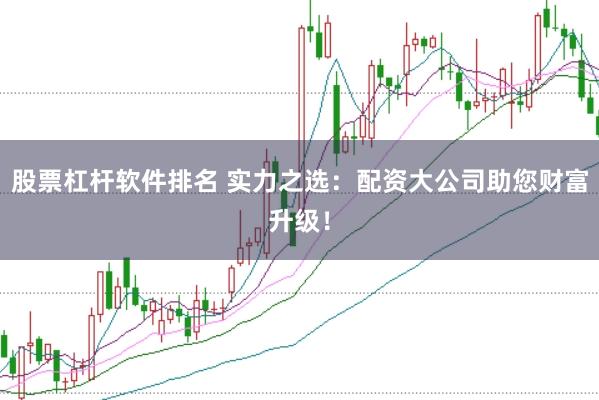 股票杠杆软件排名 实力之选：配资大公司助您财富升级！