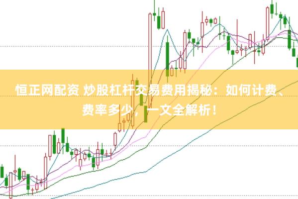 恒正网配资 炒股杠杆交易费用揭秘：如何计费、费率多少，一文全解析！