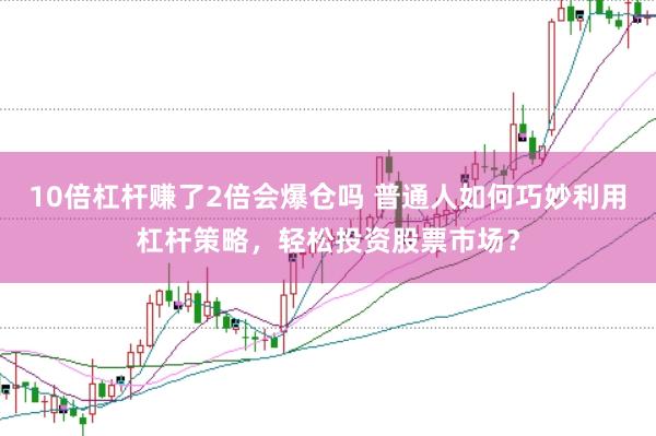 10倍杠杆赚了2倍会爆仓吗 普通人如何巧妙利用杠杆策略，轻松投资股票市场？