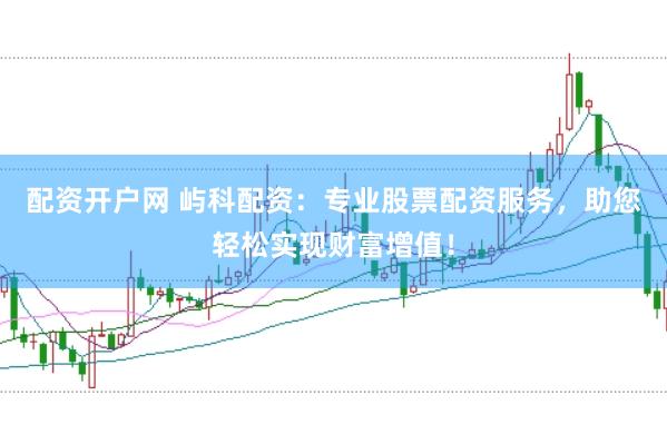 配资开户网 屿科配资：专业股票配资服务，助您轻松实现财富增值！