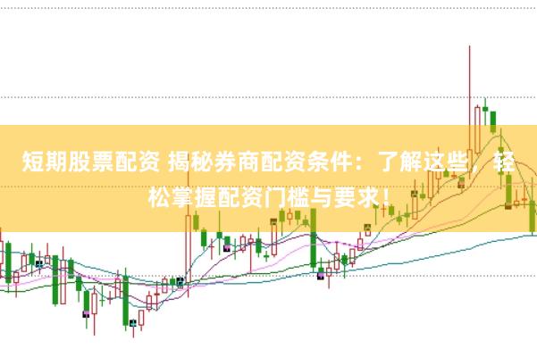 短期股票配资 揭秘券商配资条件：了解这些，轻松掌握配资门槛与要求！