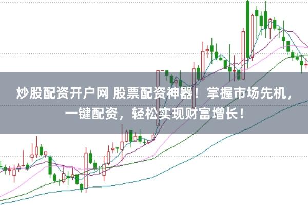 炒股配资开户网 股票配资神器！掌握市场先机，一键配资，轻松实现财富增长！