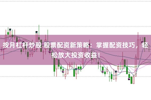 按月杠杆炒股 股票配资新策略：掌握配资技巧，轻松放大投资收益！