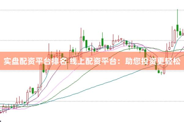 实盘配资平台排名 线上配资平台：助您投资更轻松