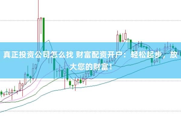真正投资公司怎么找 财富配资开户：轻松起步，放大您的财富！