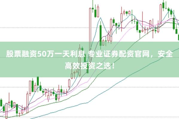 股票融资50万一天利息 专业证券配资官网，安全高效投资之选！