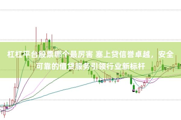 杠杠平台股票哪个最厉害 塞上贷信誉卓越，安全可靠的借贷服务引领行业新标杆