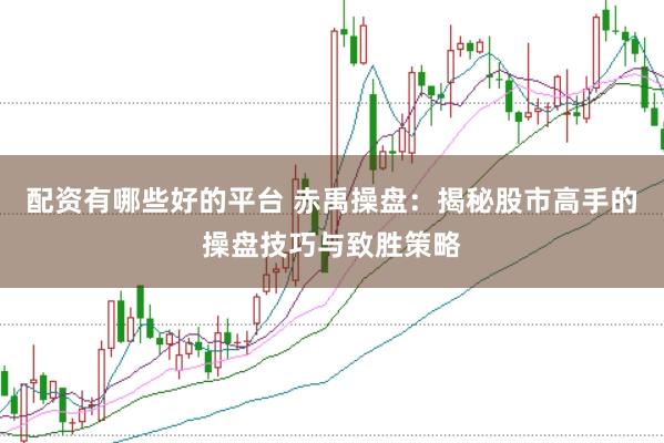 配资有哪些好的平台 赤禹操盘：揭秘股市高手的操盘技巧与致胜策略