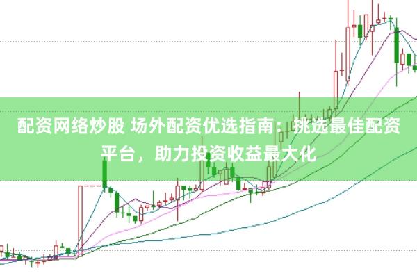 配资网络炒股 场外配资优选指南：挑选最佳配资平台，助力投资收益最大化