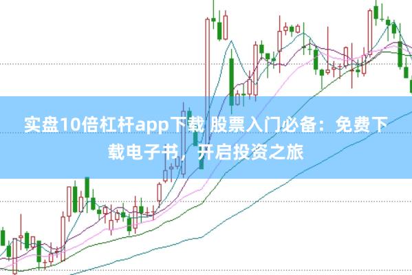 实盘10倍杠杆app下载 股票入门必备：免费下载电子书，开启投资之旅