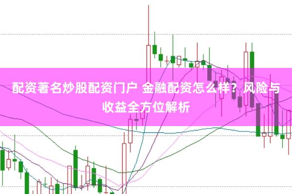 配资著名炒股配资门户 金融配资怎么样？风险与收益全方位解析