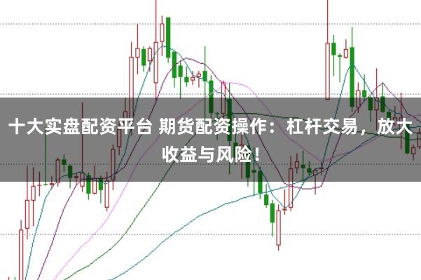 十大实盘配资平台 期货配资操作：杠杆交易，放大收益与风险！