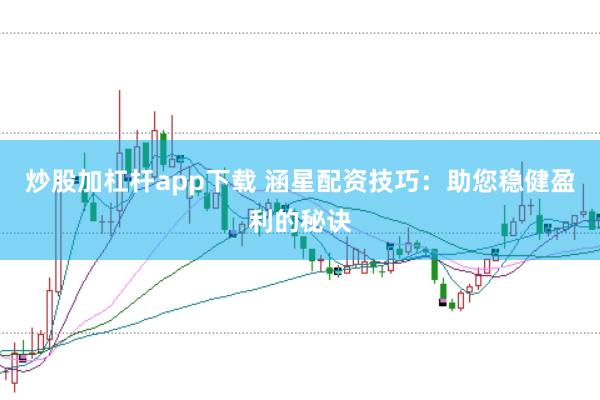 炒股加杠杆app下载 涵星配资技巧：助您稳健盈利的秘诀